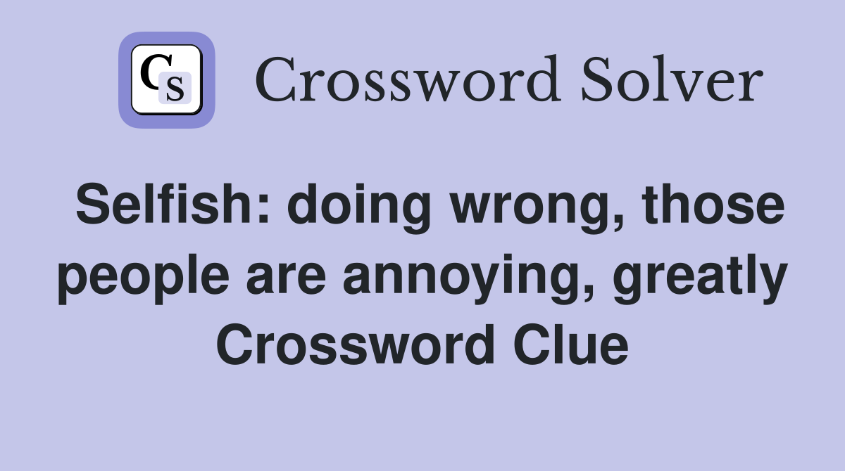 Selfish: doing wrong, those people are annoying, greatly Crossword Clue