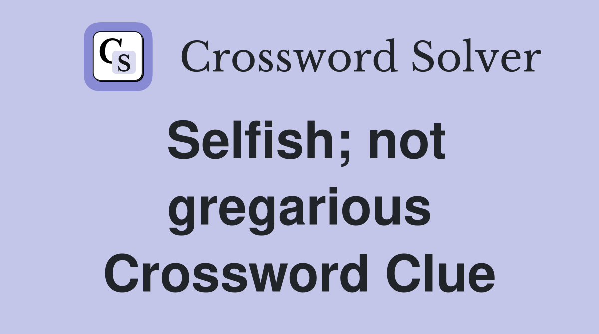 Selfish; not gregarious Crossword Clue
