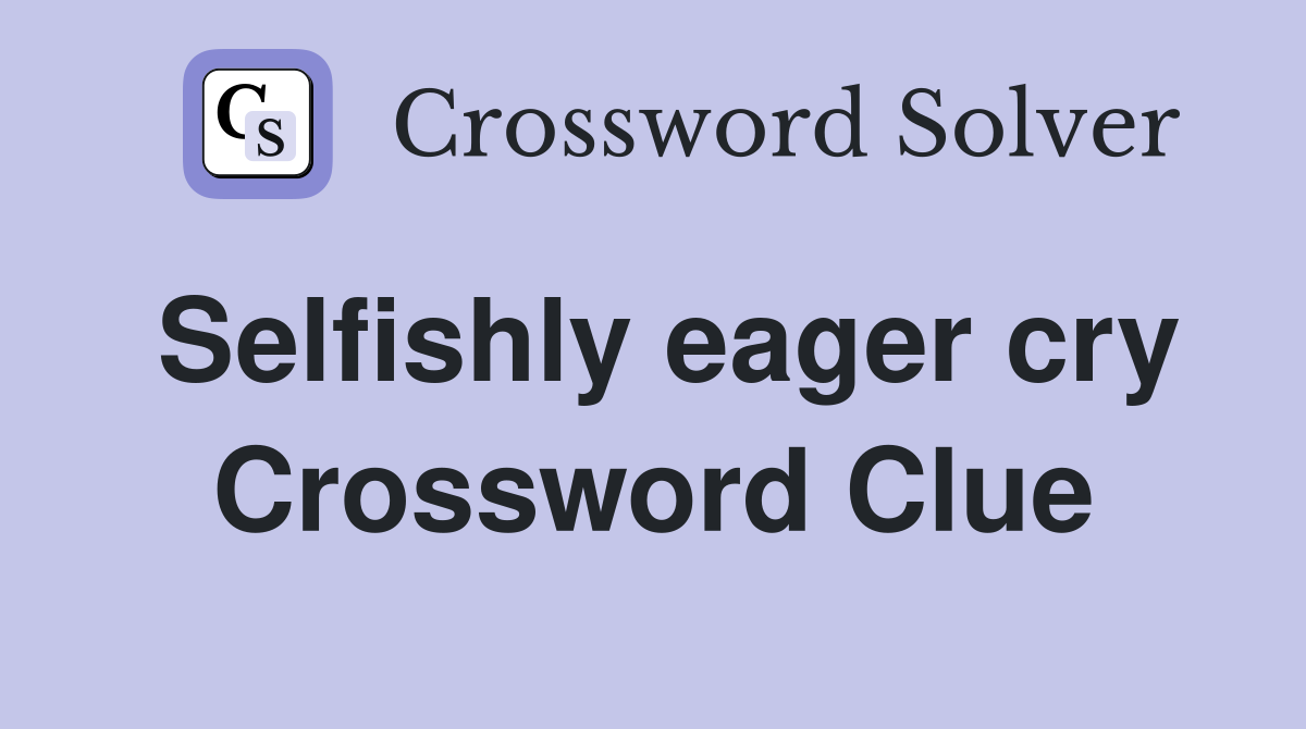 Selfishly eager cry Crossword Clue