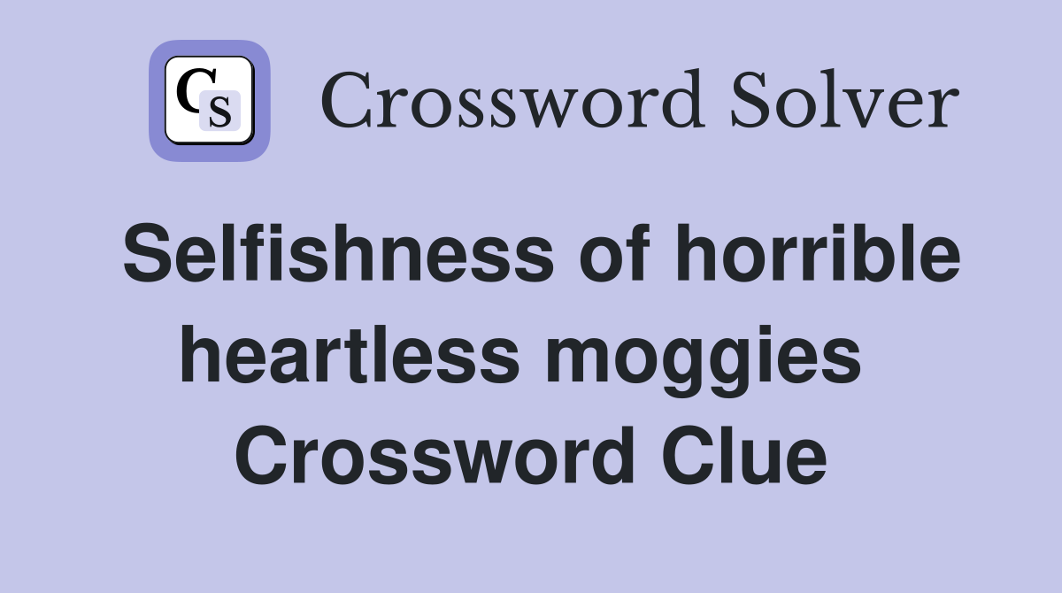 Selfishness of horrible heartless moggies  Crossword Clue