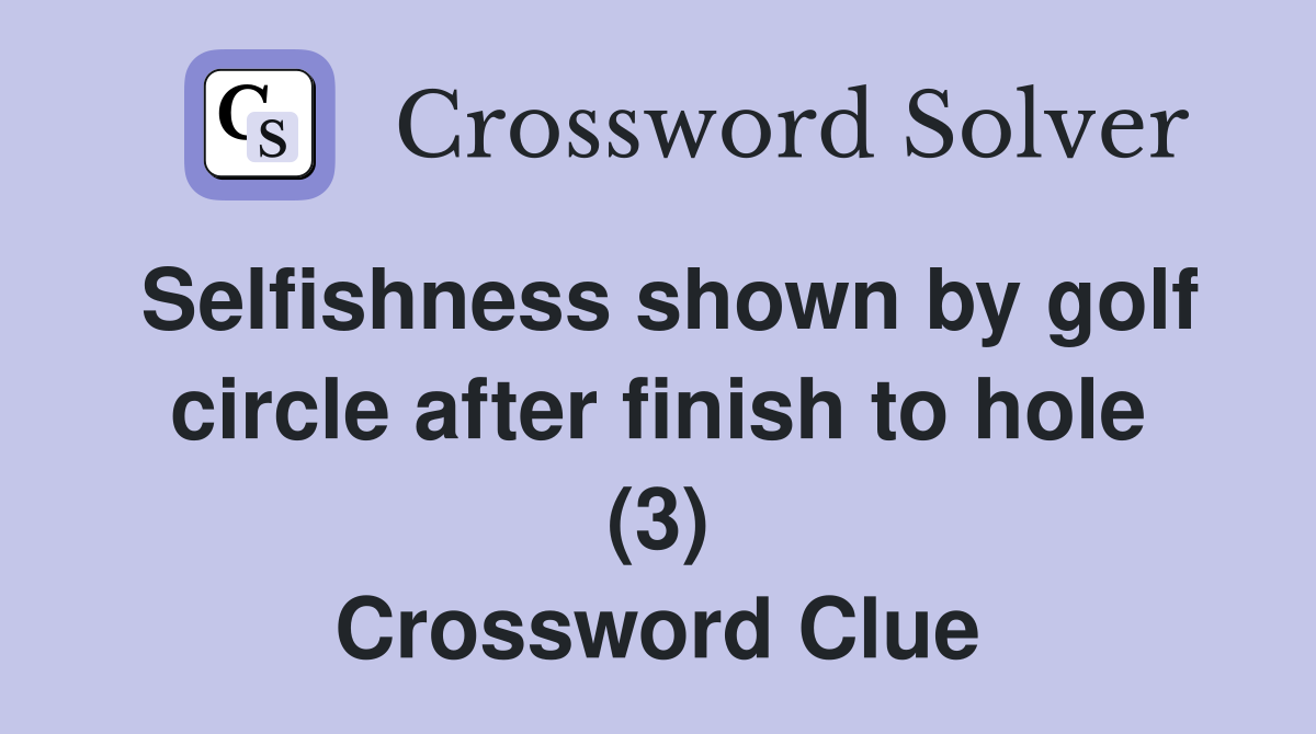 Selfishness shown by golf circle after finish to hole (3) Crossword Clue