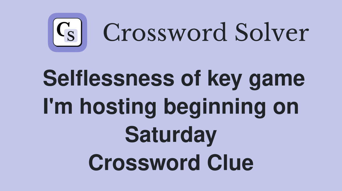 Selflessness of key game I'm hosting beginning on Saturday Crossword Clue
