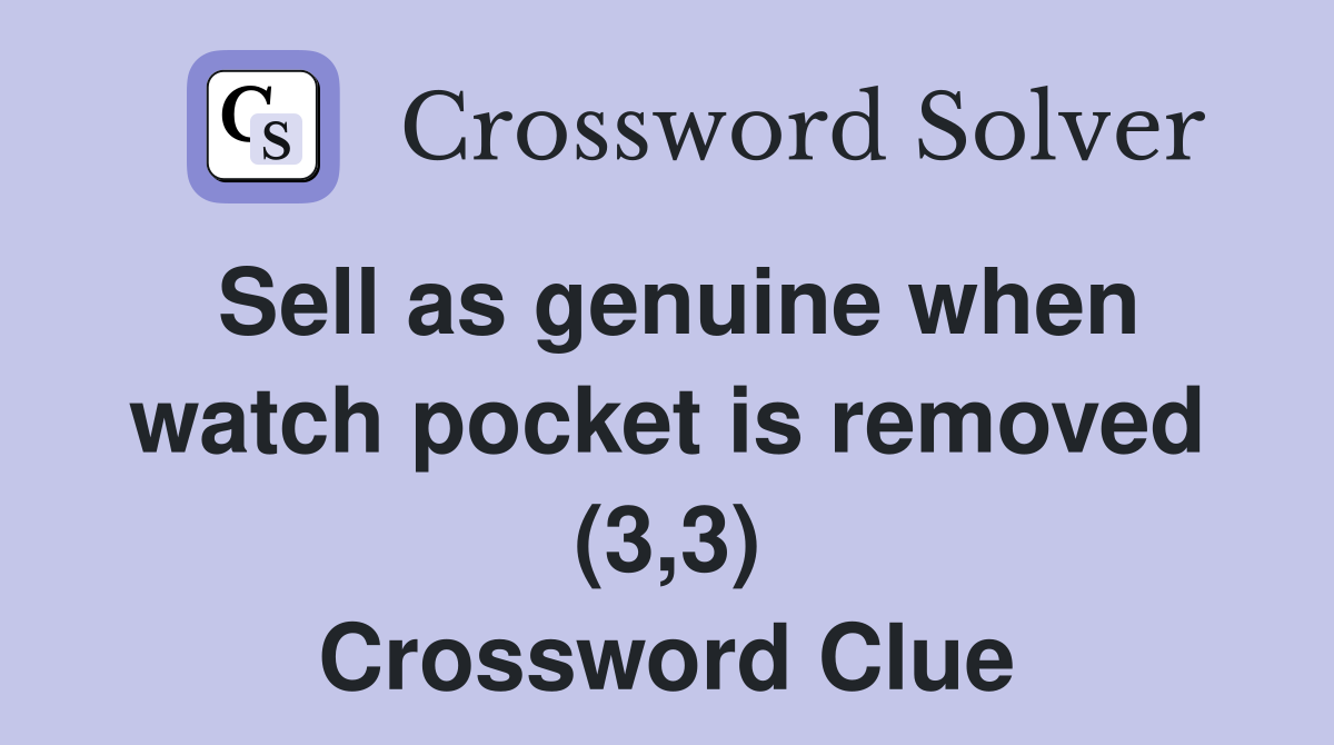 Sell as genuine when watch pocket is removed (3,3) Crossword Clue
