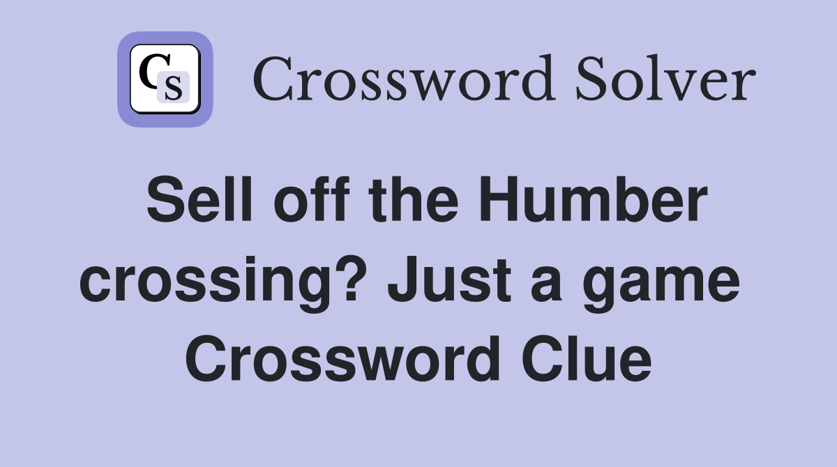 Sell off the Humber crossing? Just a game  Crossword Clue