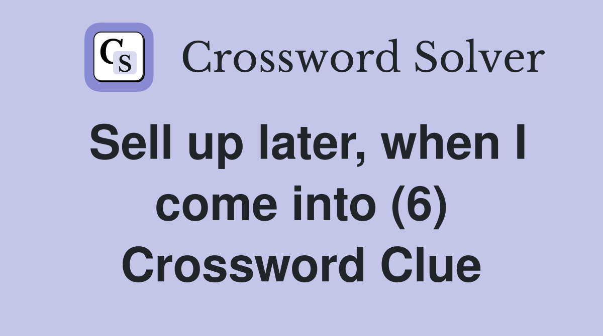 Sell up later, when I come into (6) Crossword Clue