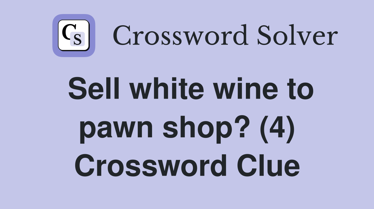 Sell white wine to pawn shop? (4) Crossword Clue