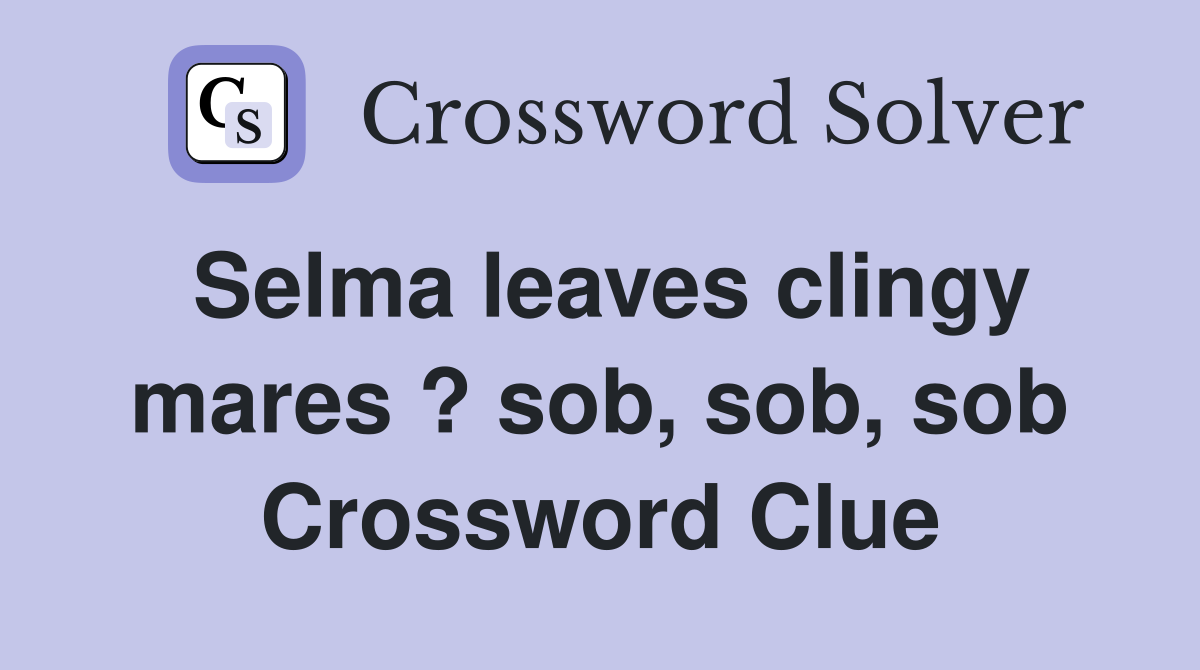 Selma leaves clingy mares ? sob, sob, sob Crossword Clue
