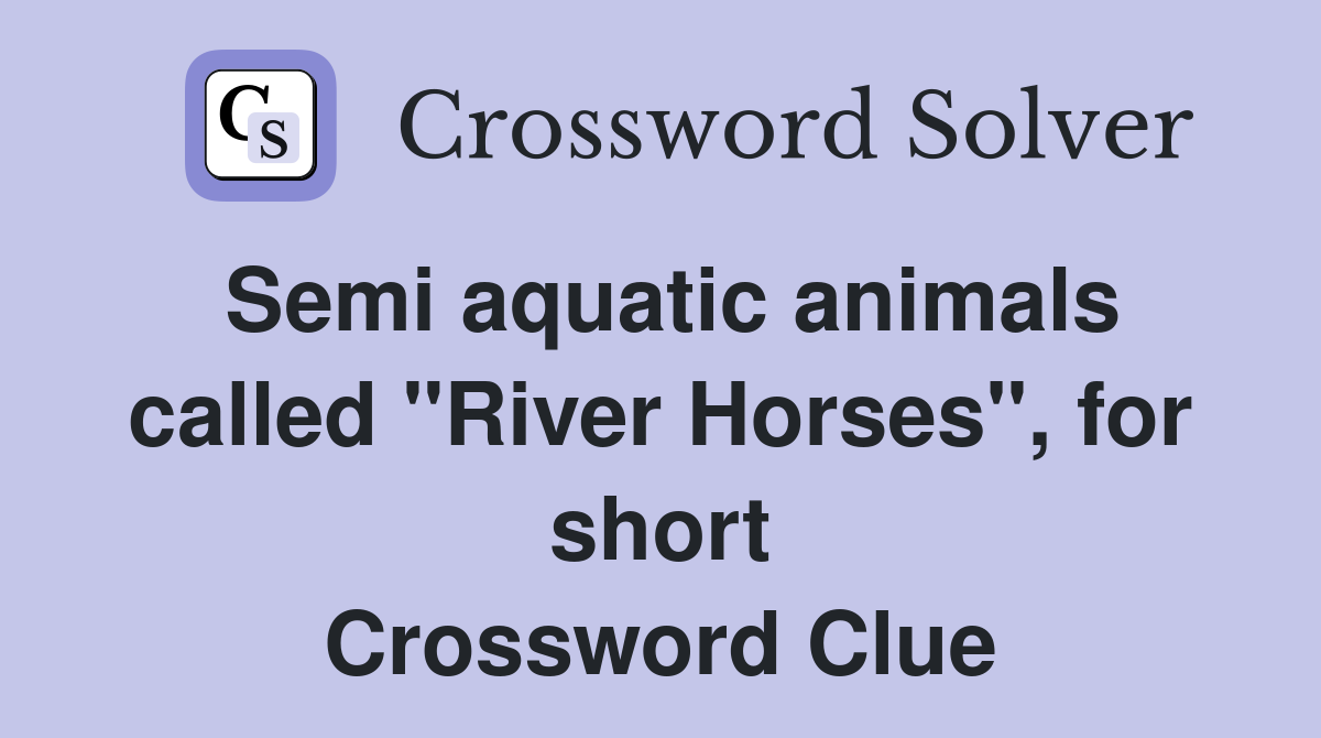Semi aquatic animals called "River Horses", for short Crossword Clue