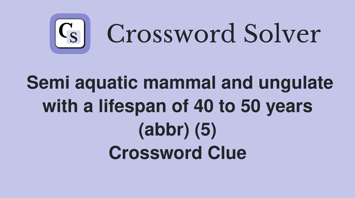 Semi aquatic mammal and ungulate with a lifespan of 40 to 50 years (abbr) (5) Crossword Clue
