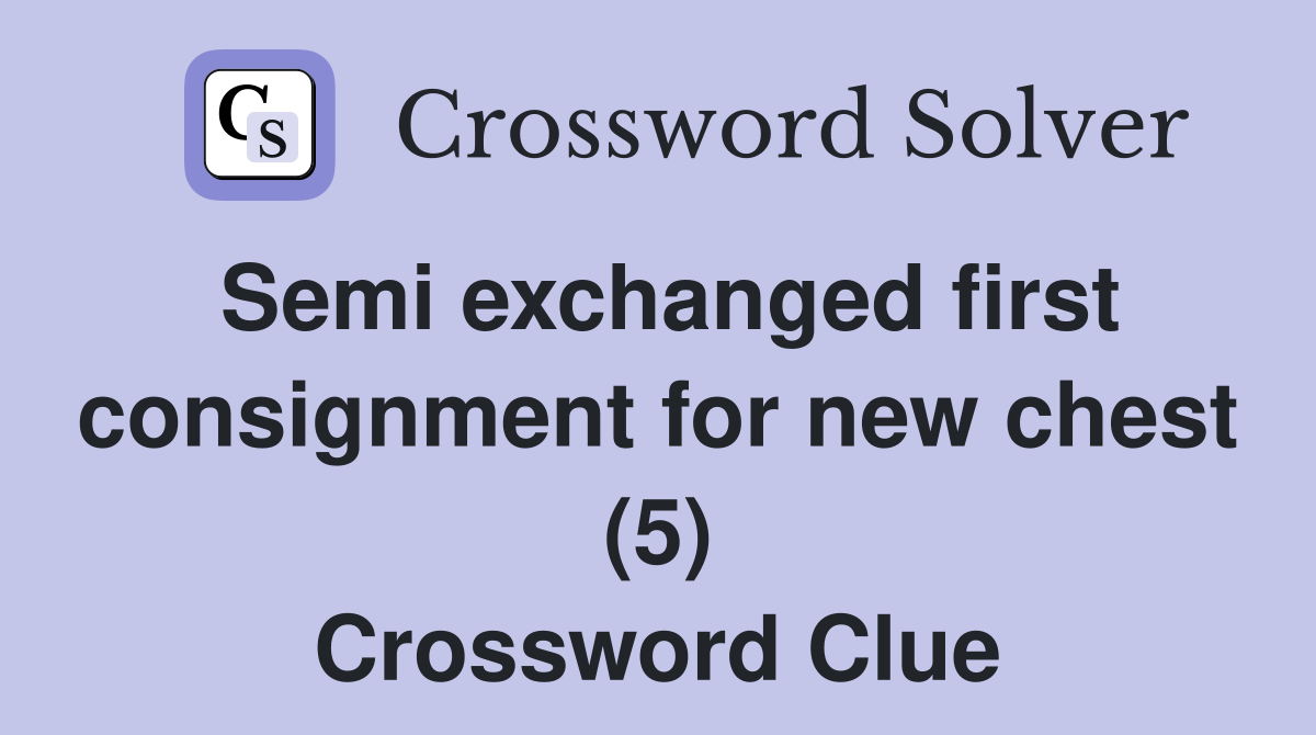 Semi exchanged first consignment for new chest (5) Crossword Clue