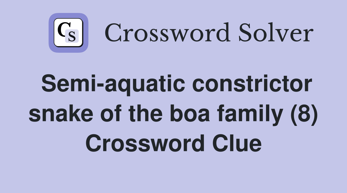 Semi-aquatic constrictor snake of the boa family (8) Crossword Clue
