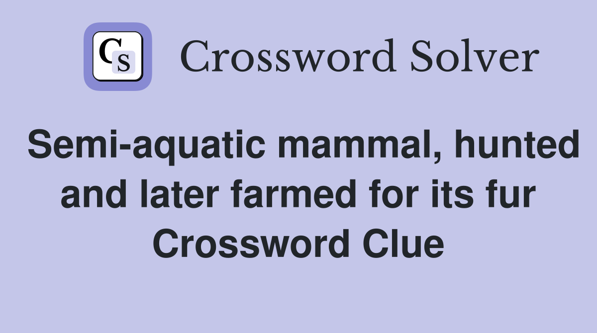 Semi-aquatic mammal, hunted and later farmed for its fur Crossword Clue