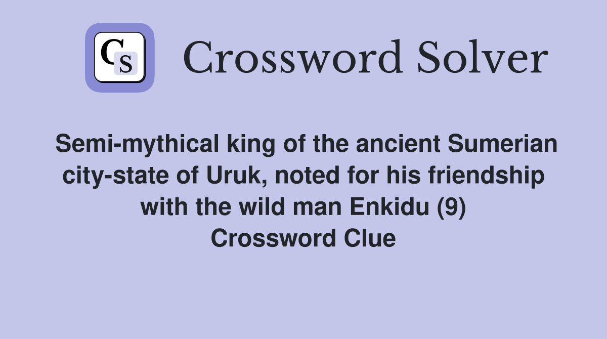 Semi-mythical king of the ancient Sumerian city-state of Uruk, noted for his friendship with the wild man Enkidu (9) Crossword Clue