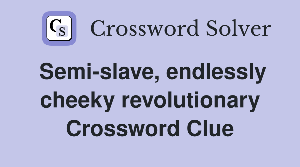 Semi-slave, endlessly cheeky revolutionary Crossword Clue