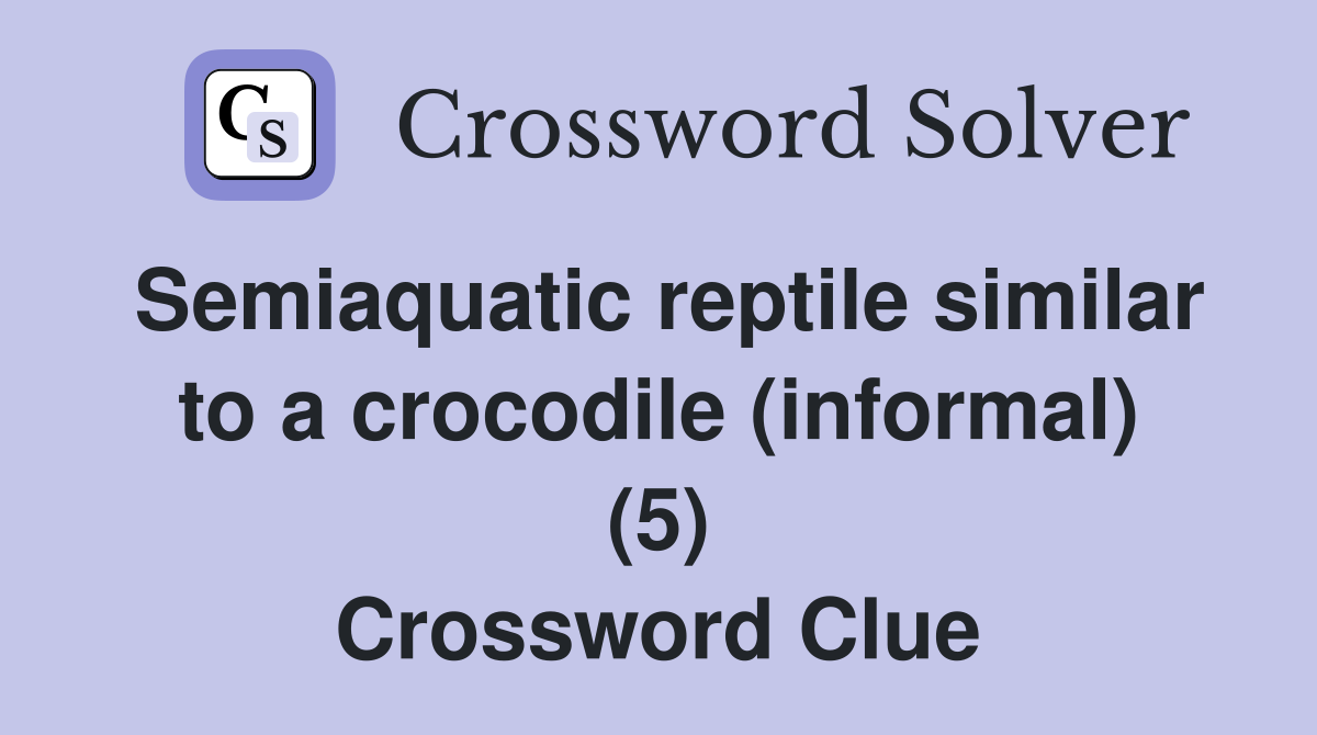 Semiaquatic reptile similar to a crocodile (informal) (5) Crossword Clue