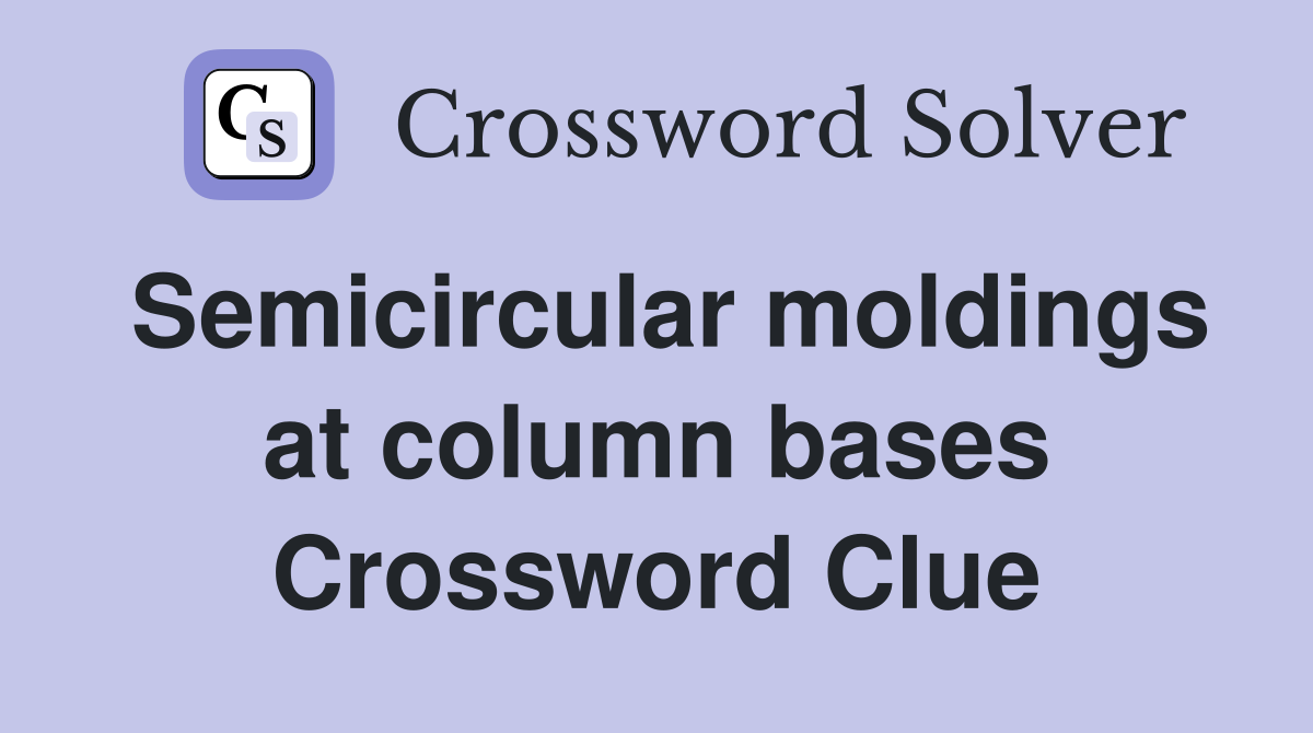 Semicircular moldings at column bases Crossword Clue