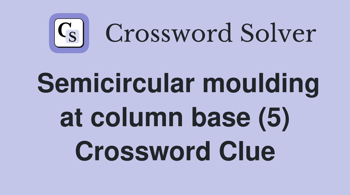 Semicircular moulding at column base (5) Crossword Clue