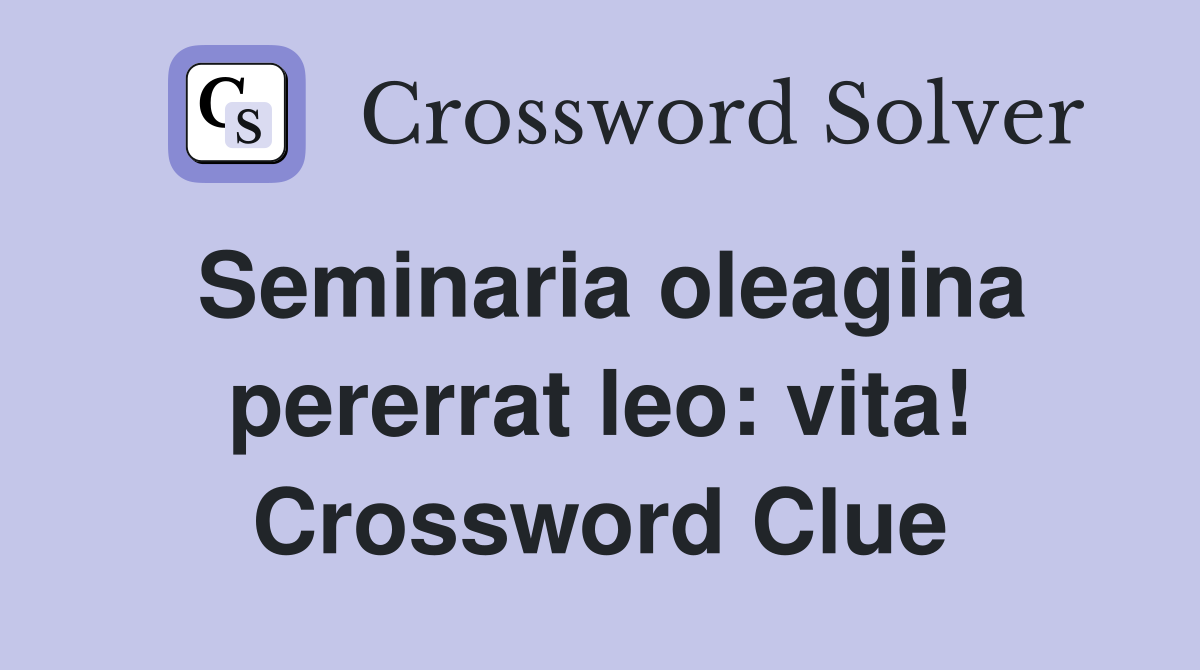 Seminaria oleagina pererrat leo: vita! Crossword Clue
