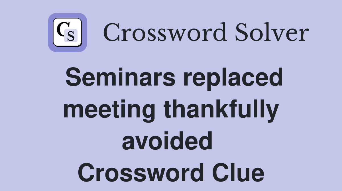 Seminars replaced meeting thankfully avoided  Crossword Clue