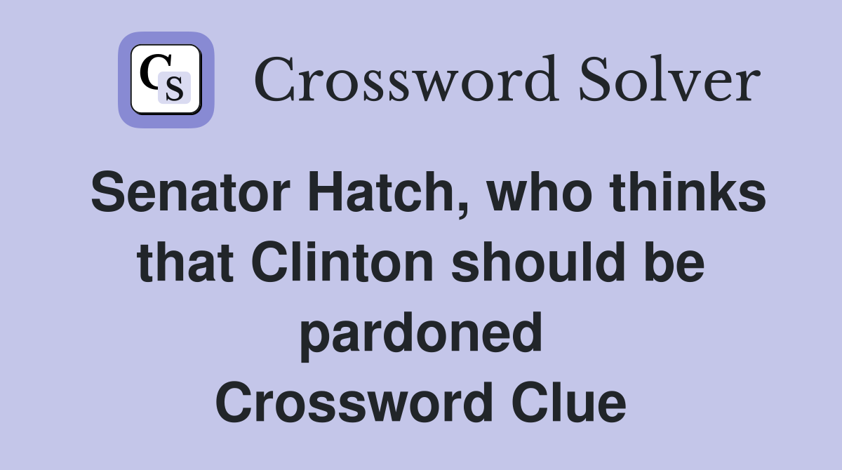 Senator Hatch, who thinks that Clinton should be pardoned Crossword Clue