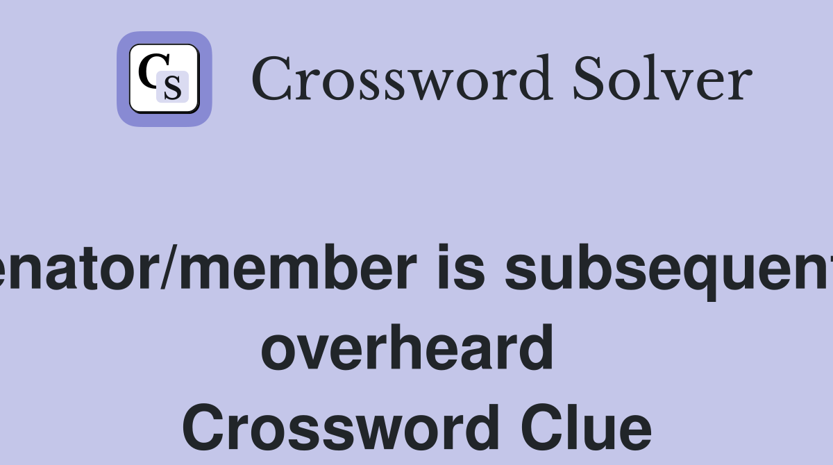 Senator/member is subsequently overheard  Crossword Clue