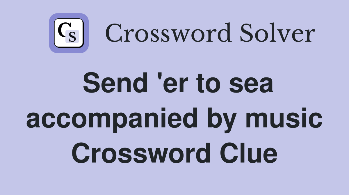 Send 'er to sea accompanied by music Crossword Clue