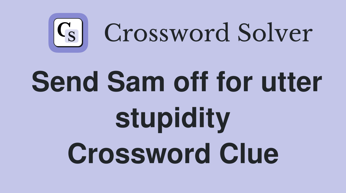 Send Sam off for utter stupidity Crossword Clue