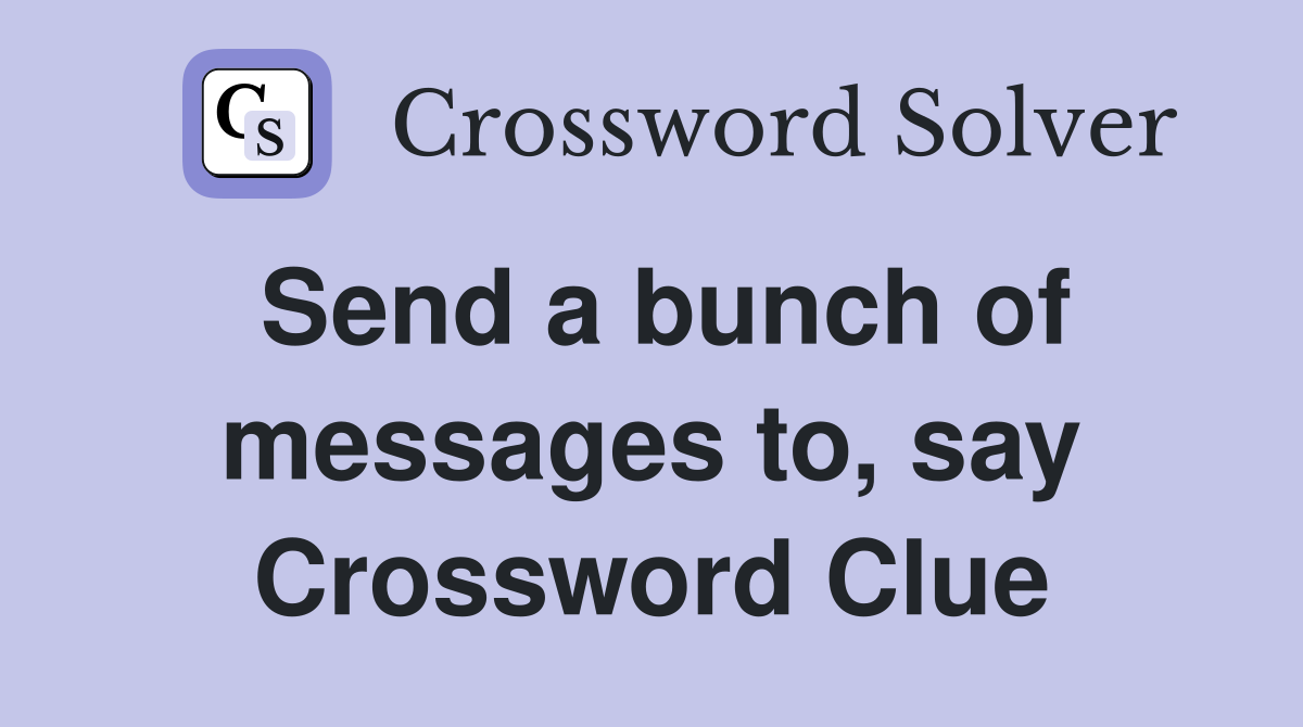 Send a bunch of messages to, say Crossword Clue