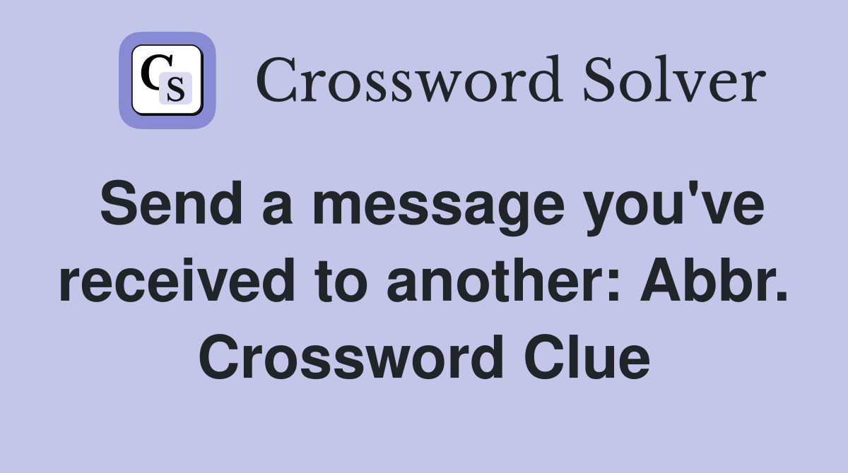 Send a message you've received to another: Abbr. Crossword Clue