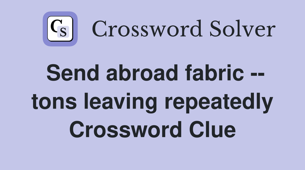 Send abroad fabric -- tons leaving repeatedly Crossword Clue