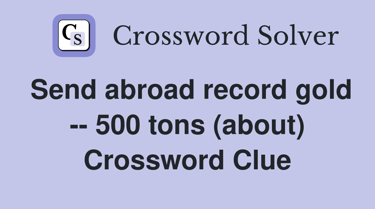 Send abroad record gold -- 500 tons (about) Crossword Clue