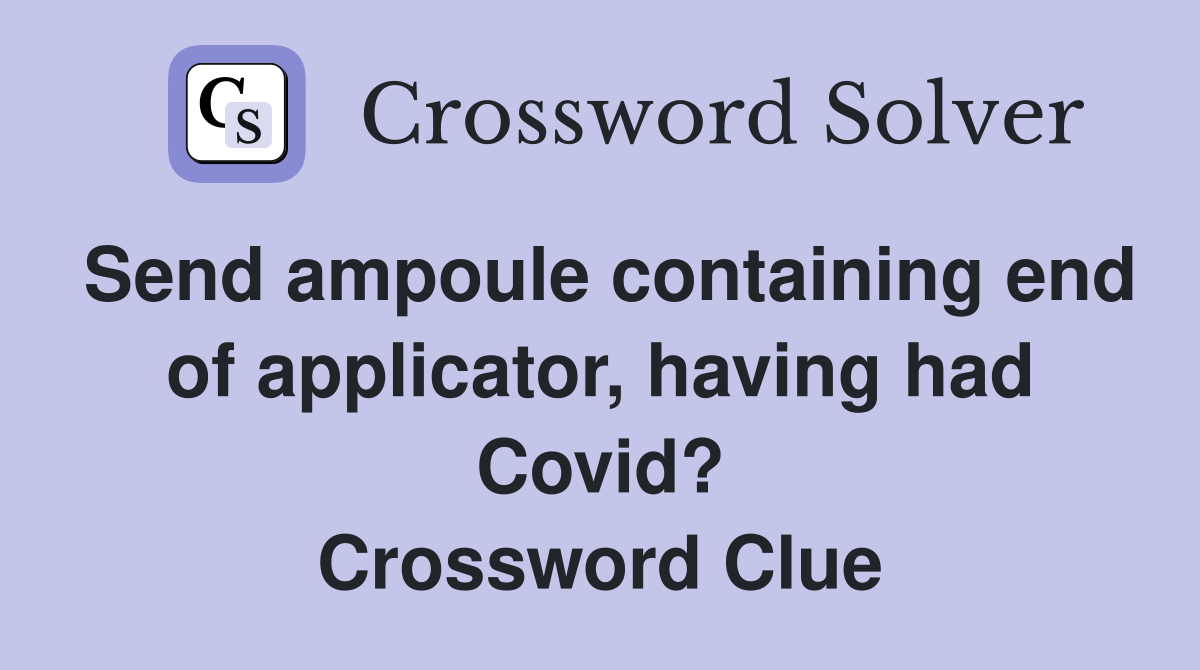 Send ampoule containing end of applicator, having had Covid? Crossword Clue