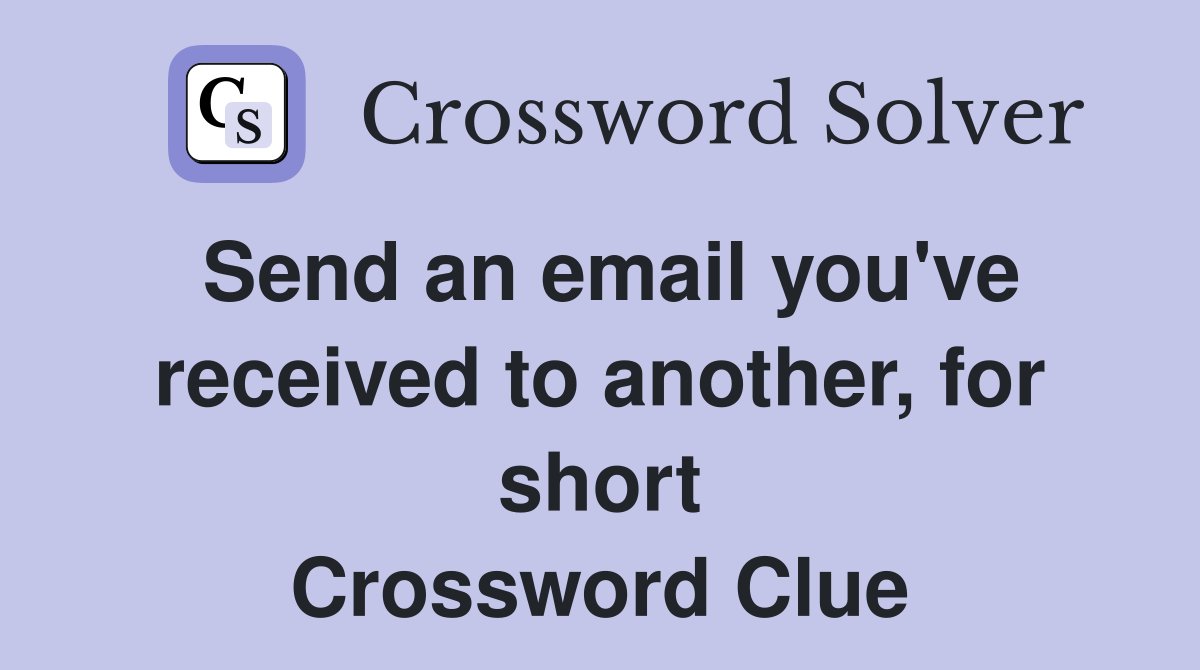 Send an email you've received to another, for short Crossword Clue