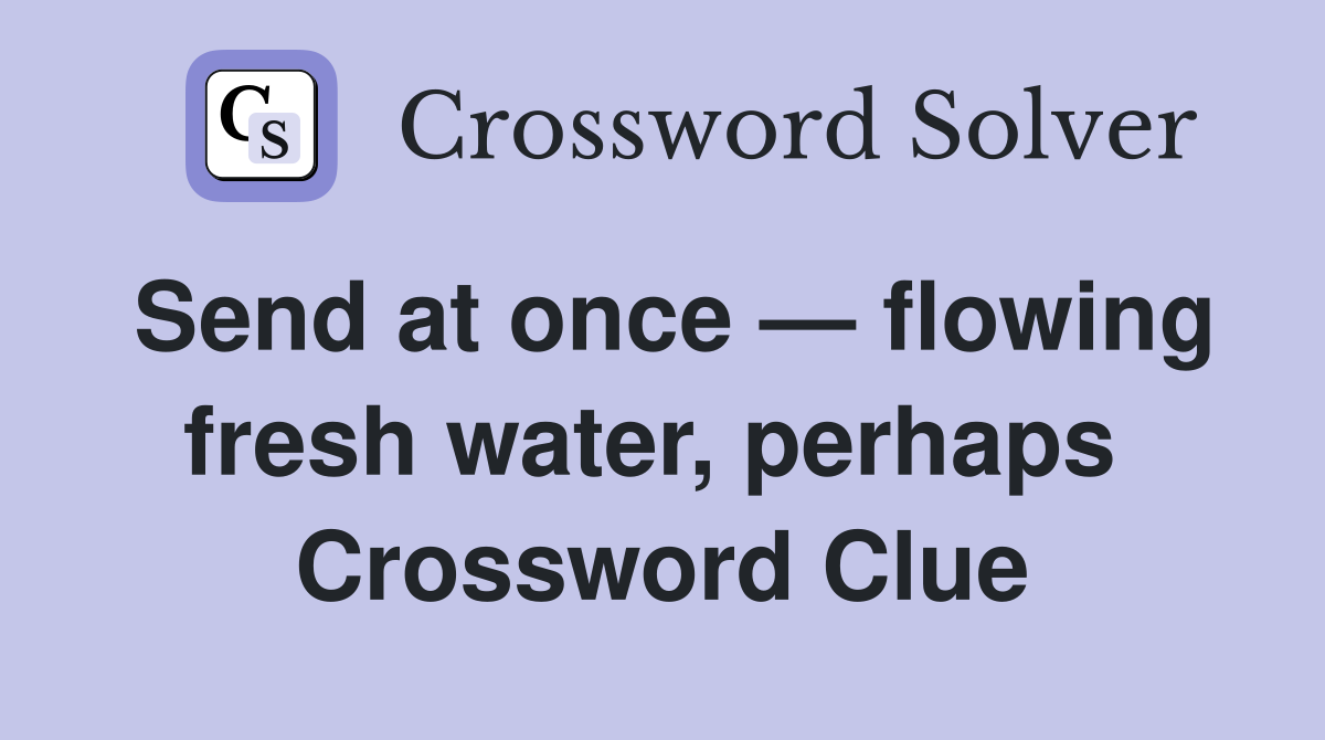 Send at once — flowing fresh water, perhaps  Crossword Clue