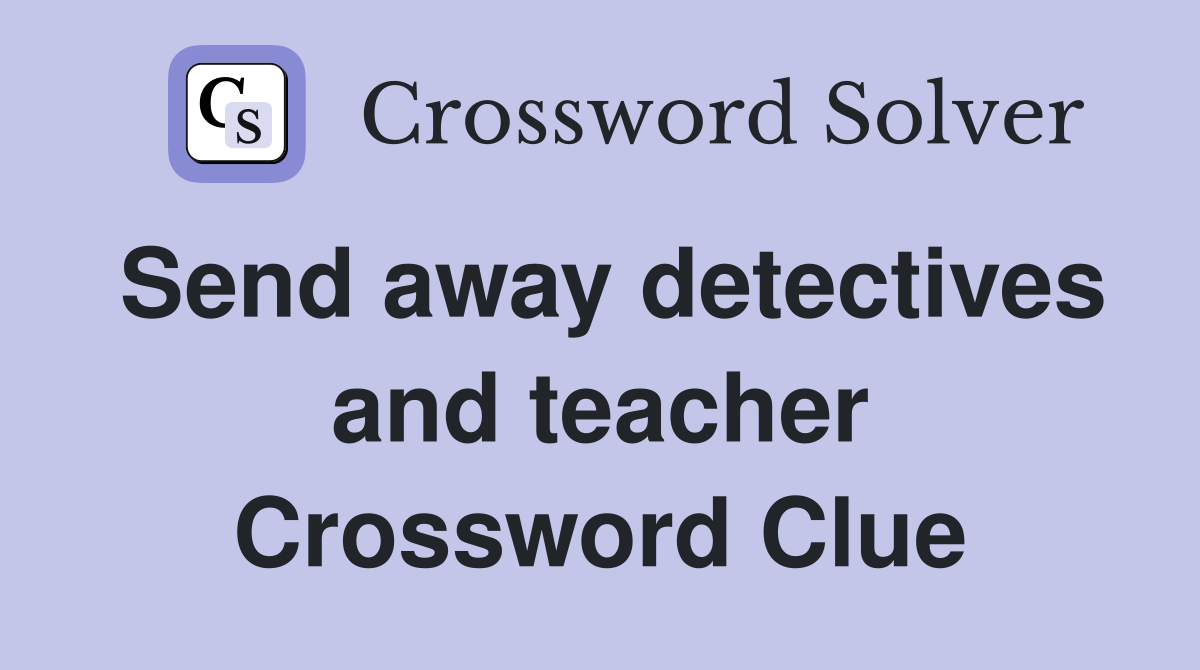 Send away detectives and teacher Crossword Clue