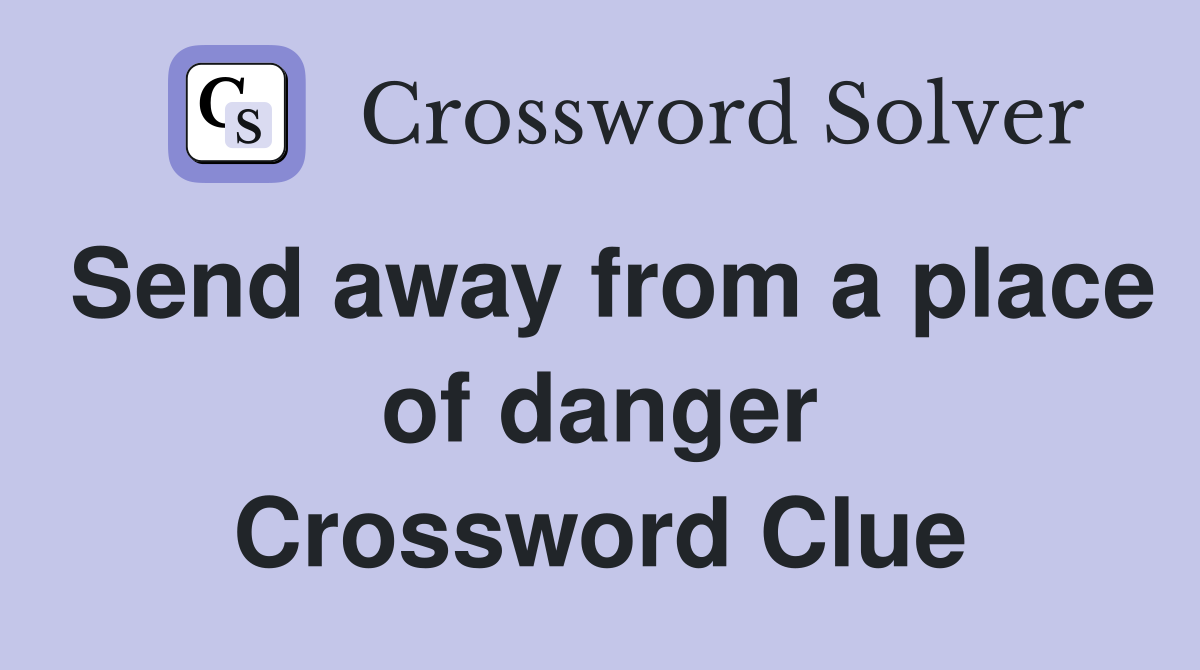 Send away from a place of danger Crossword Clue