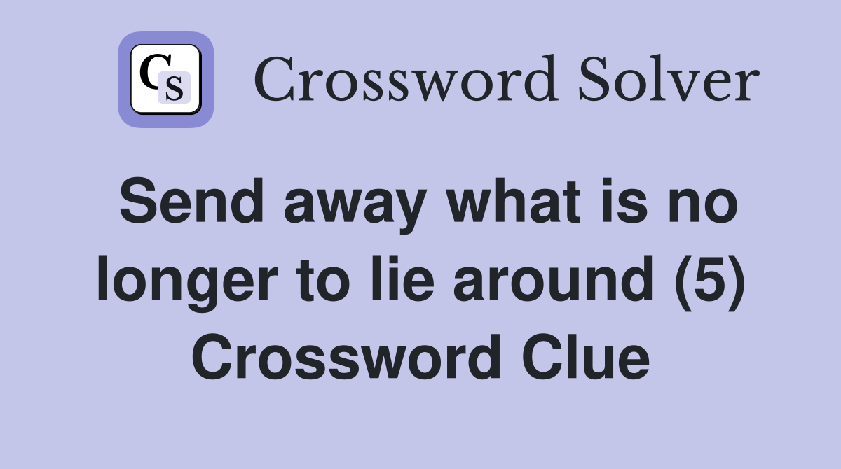 Send away what is no longer to lie around (5) Crossword Clue