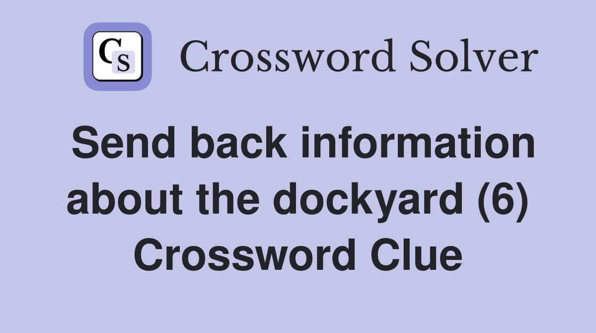 Send back information about the dockyard (6) Crossword Clue