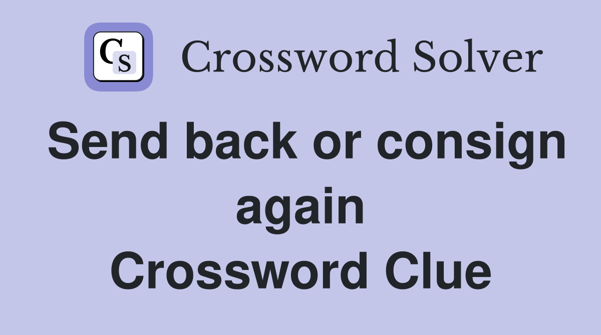 Send back or consign again Crossword Clue