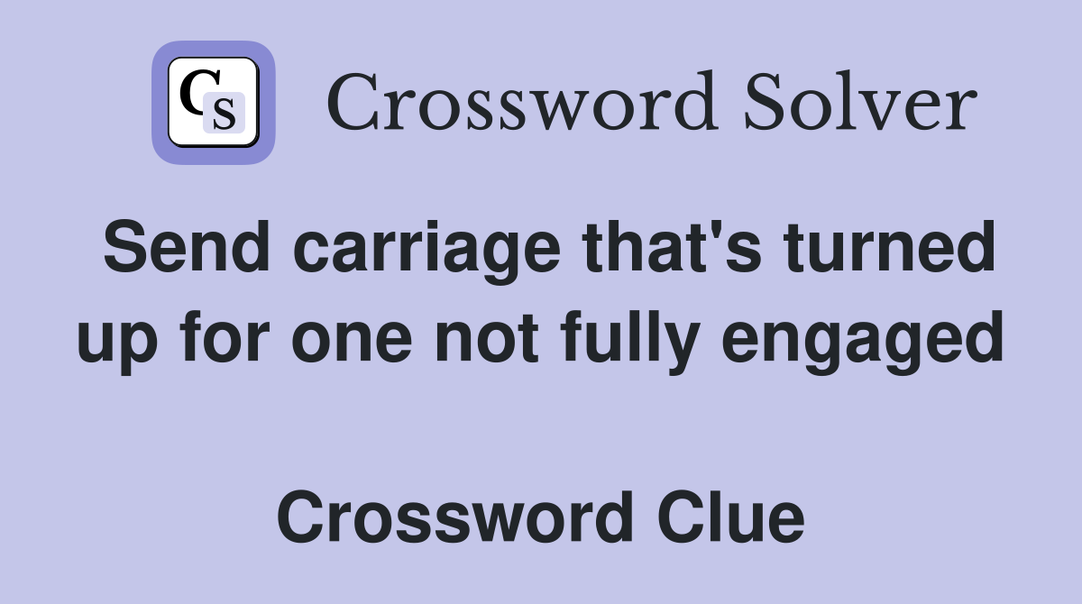 Send carriage that's turned up for one not fully engaged  Crossword Clue