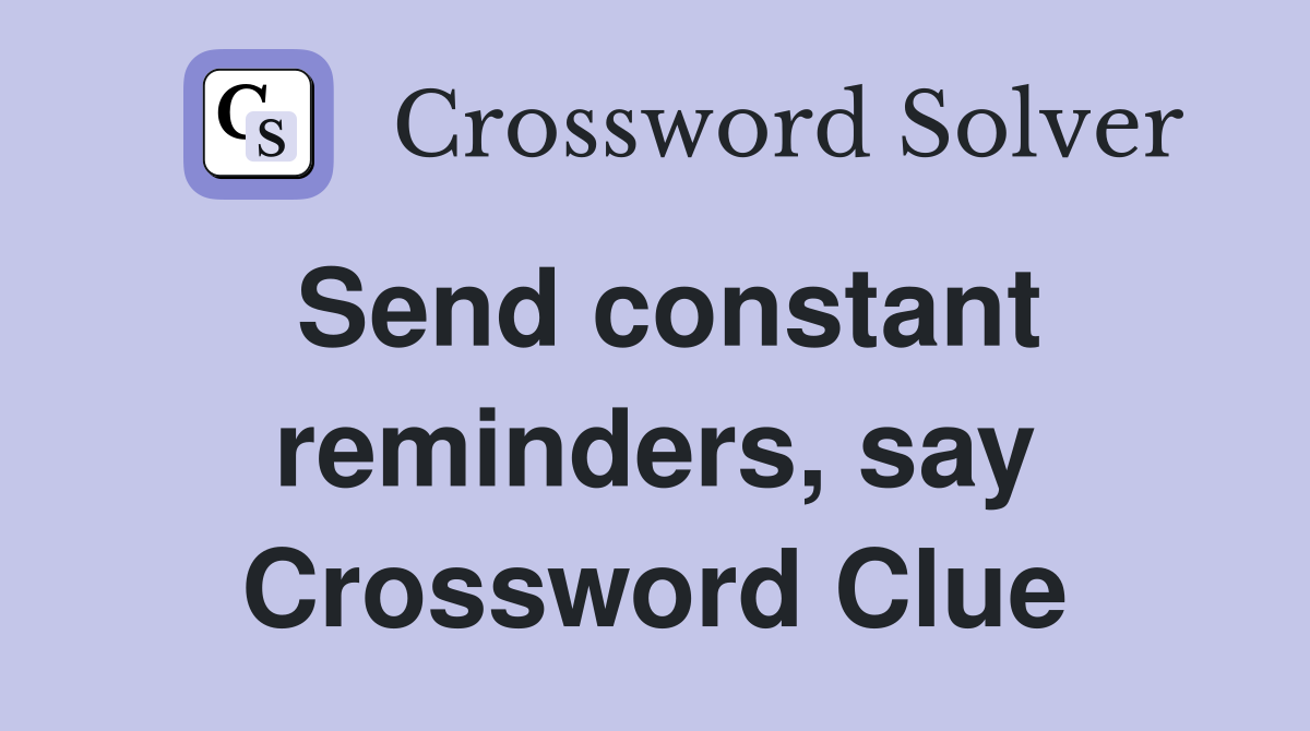 Send constant reminders, say Crossword Clue
