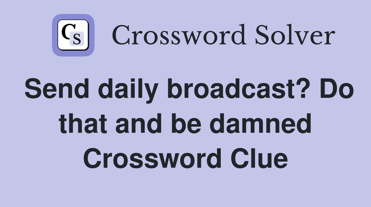 Send daily broadcast? Do that and be damned Crossword Clue