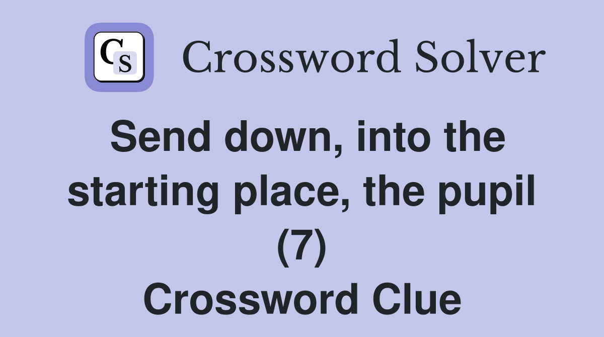 Send down, into the starting place, the pupil (7) Crossword Clue