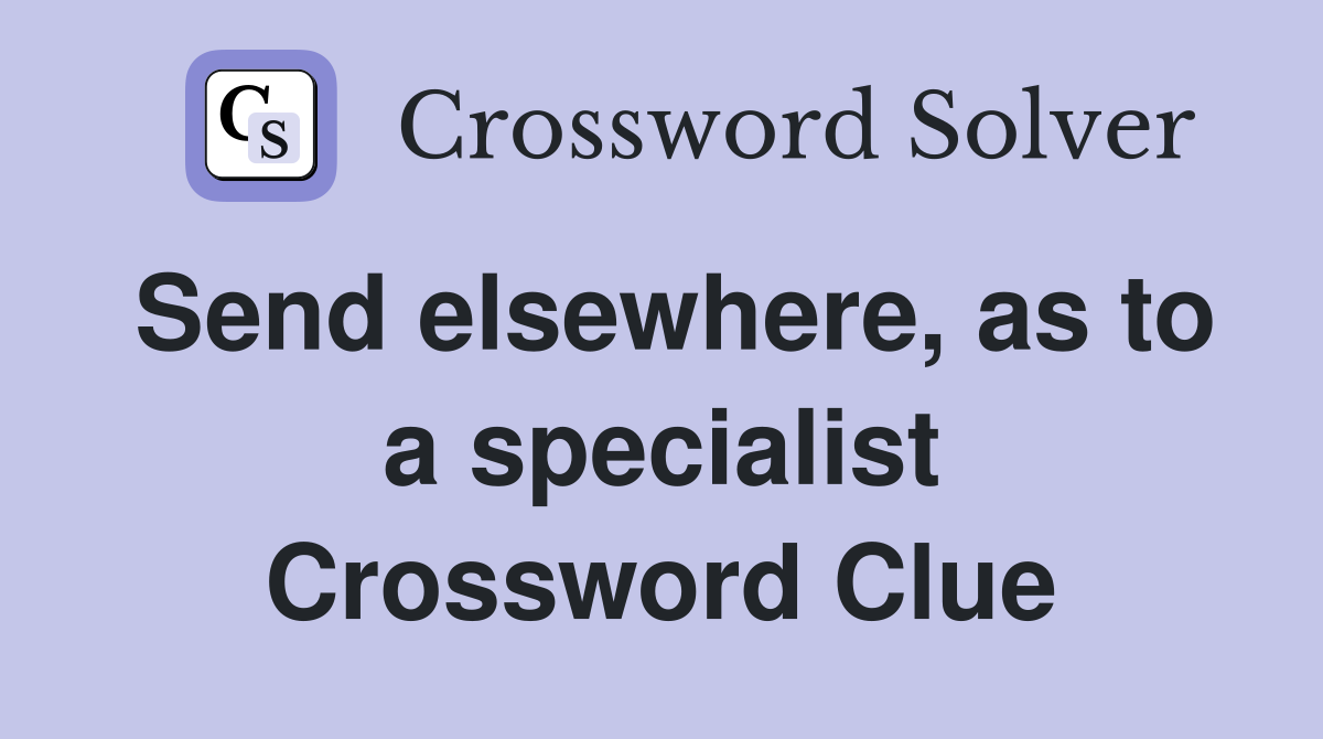 Send elsewhere, as to a specialist Crossword Clue