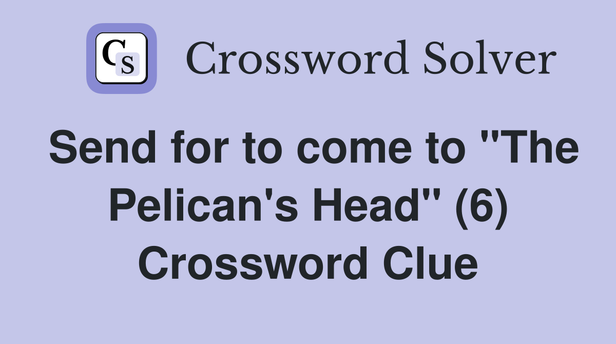 Send for to come to "The Pelican's Head" (6) Crossword Clue