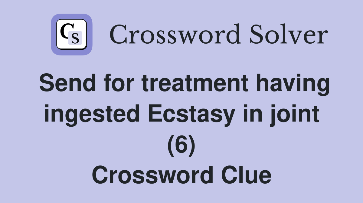 Send for treatment having ingested Ecstasy in joint (6) Crossword Clue