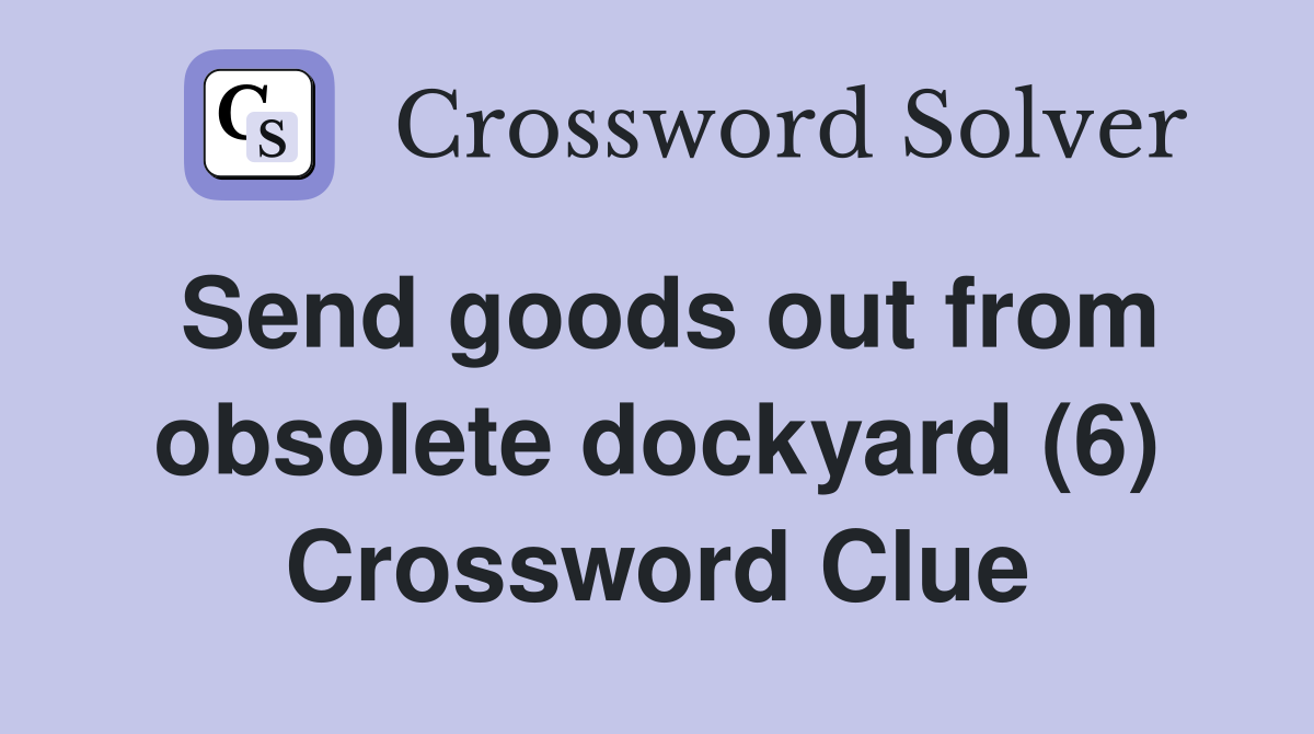 Send goods out from obsolete dockyard (6) Crossword Clue