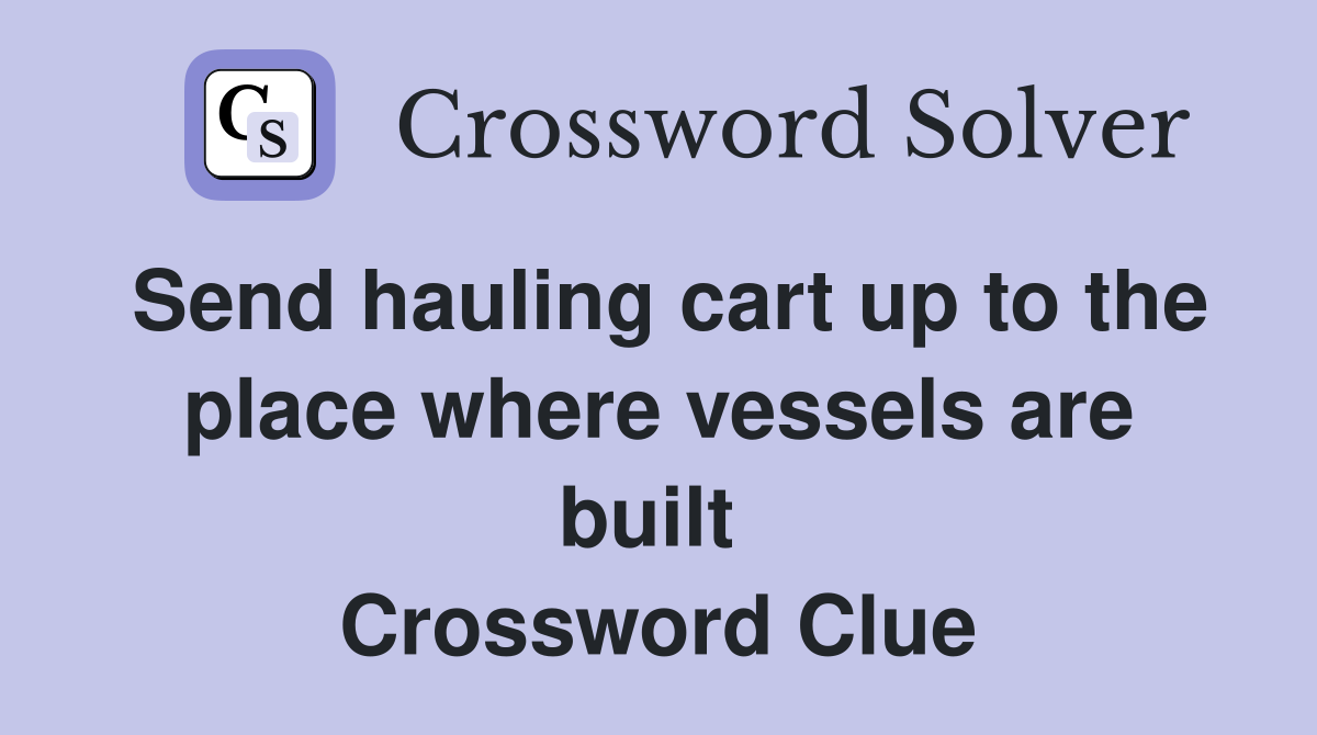 Send hauling cart up to the place where vessels are built  Crossword Clue