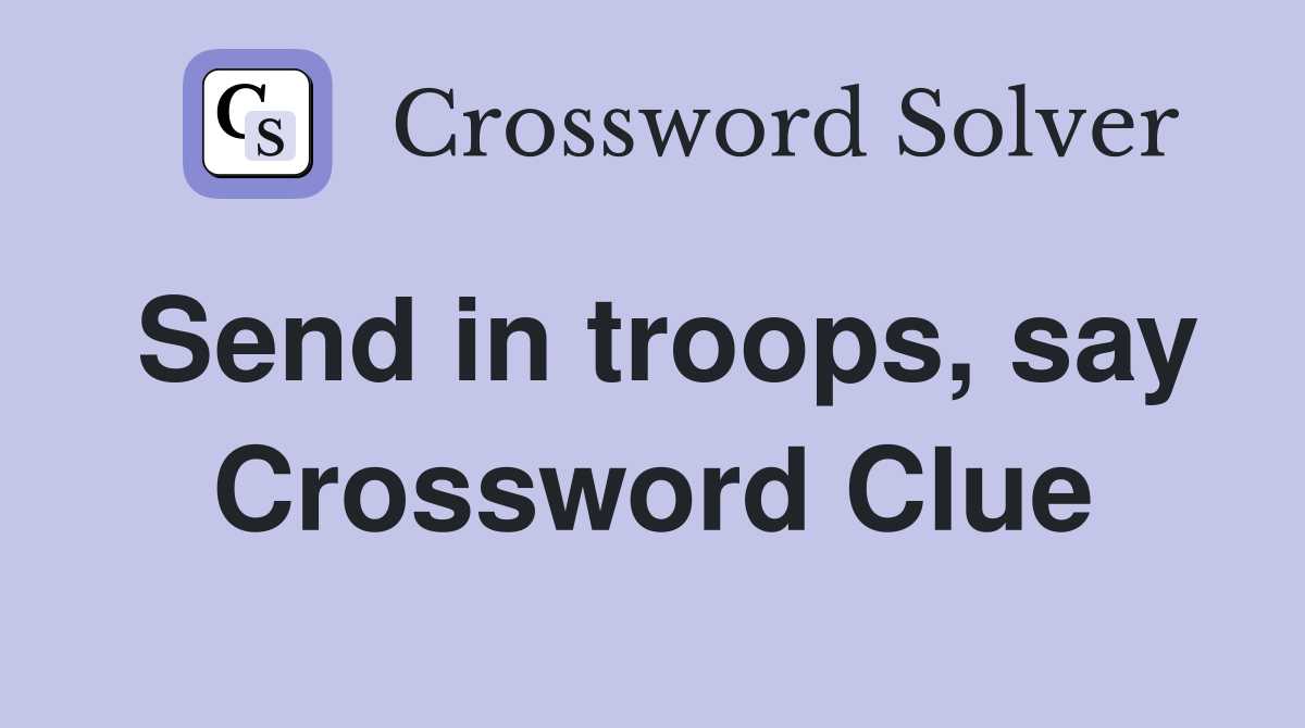Send in troops, say Crossword Clue