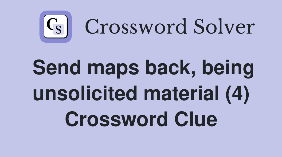 Send maps back, being unsolicited material (4) Crossword Clue